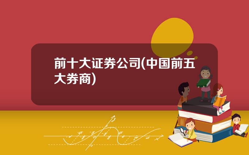 前十大证券公司(中国前五大券商)