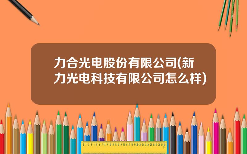 力合光电股份有限公司(新力光电科技有限公司怎么样)