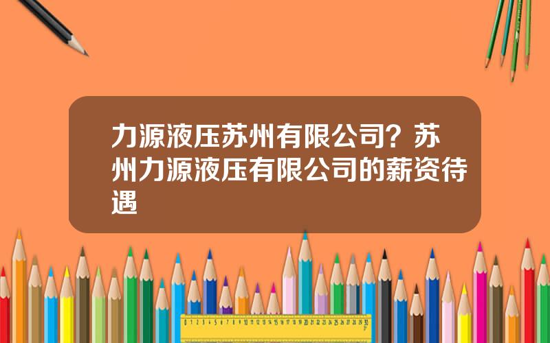 力源液压苏州有限公司？苏州力源液压有限公司的薪资待遇