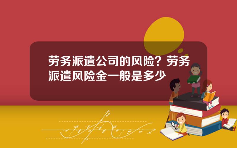劳务派遣公司的风险？劳务派遣风险金一般是多少