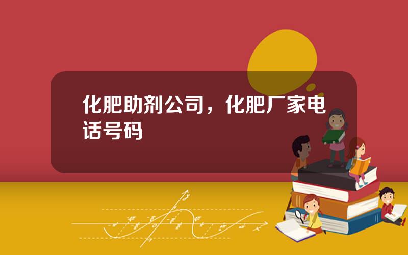 化肥助剂公司，化肥厂家电话号码