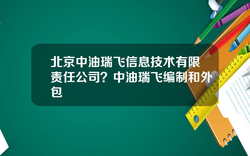 北京中油瑞飞信息技术有限责任公司？中油瑞飞编制和外包