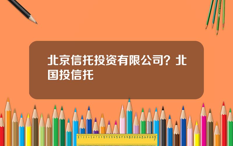 北京信托投资有限公司？北国投信托