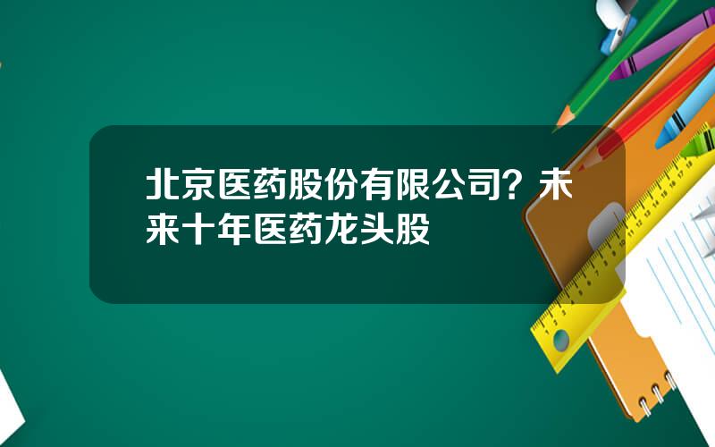 北京医药股份有限公司？未来十年医药龙头股