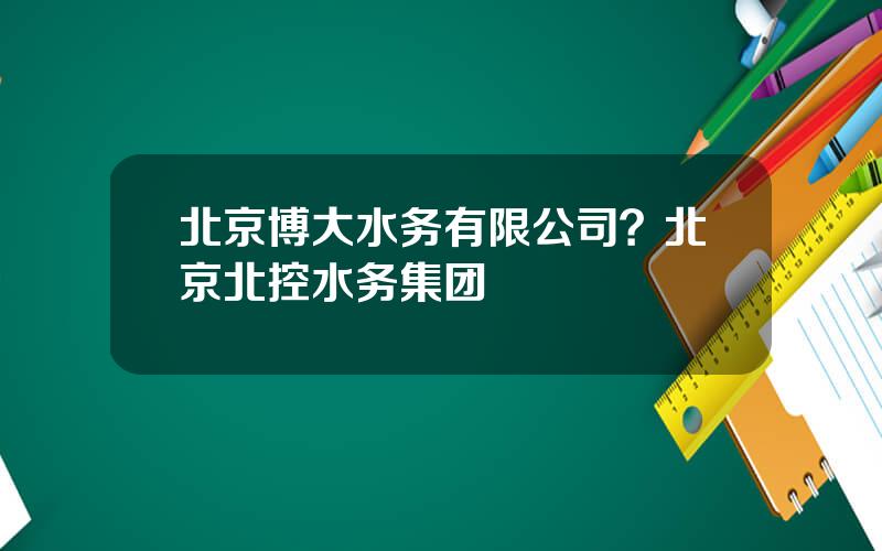 北京博大水务有限公司？北京北控水务集团