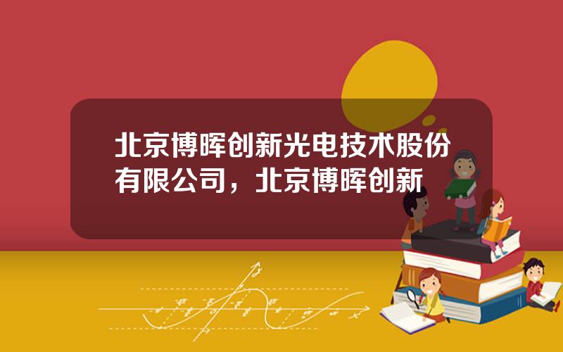 北京博晖创新光电技术股份有限公司，北京博晖创新