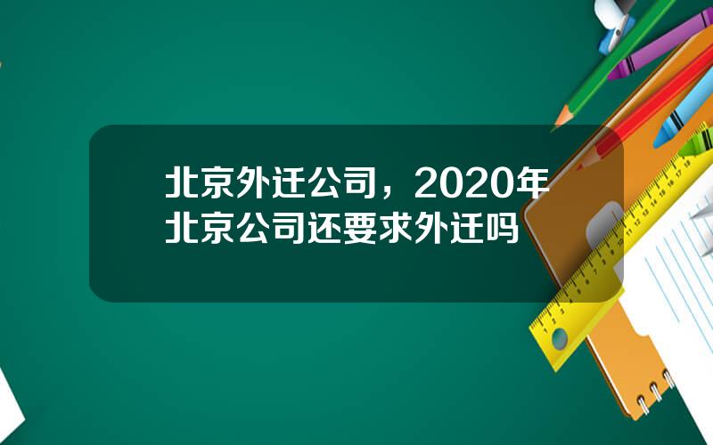 北京外迁公司，2020年北京公司还要求外迁吗