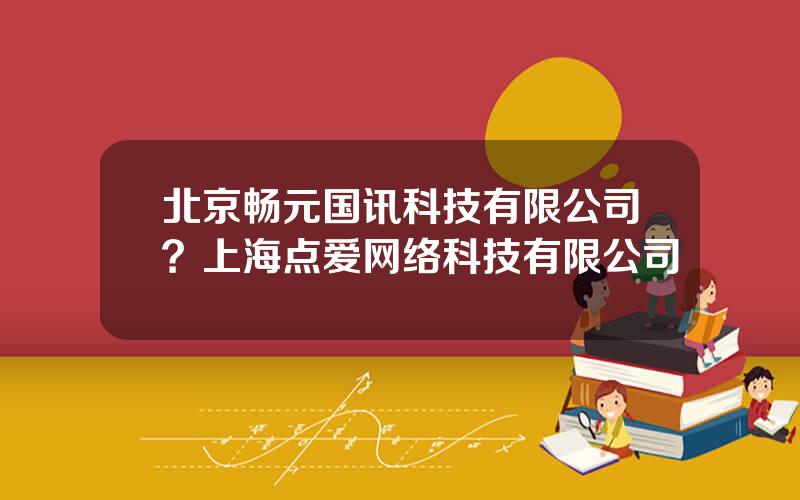 北京畅元国讯科技有限公司？上海点爱网络科技有限公司