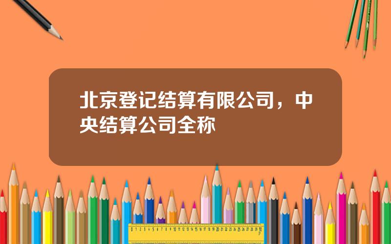 北京登记结算有限公司，中央结算公司全称