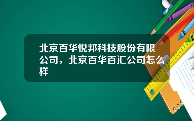 北京百华悦邦科技股份有限公司，北京百华百汇公司怎么样