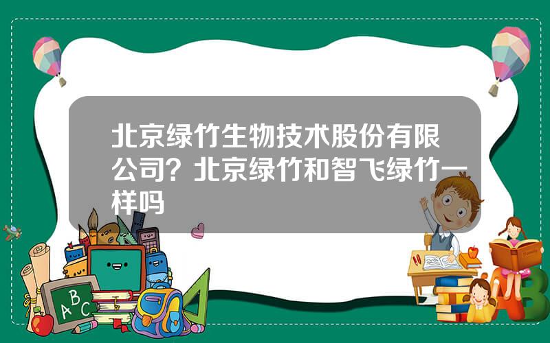 北京绿竹生物技术股份有限公司？北京绿竹和智飞绿竹一样吗
