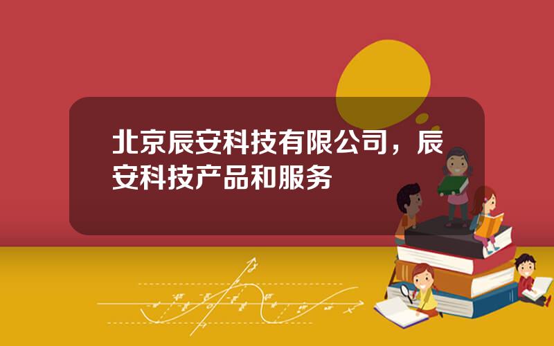 北京辰安科技有限公司，辰安科技产品和服务