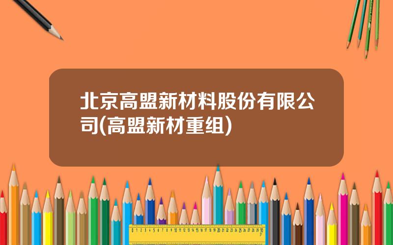 北京高盟新材料股份有限公司(高盟新材重组)