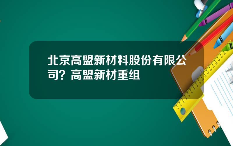 北京高盟新材料股份有限公司？高盟新材重组