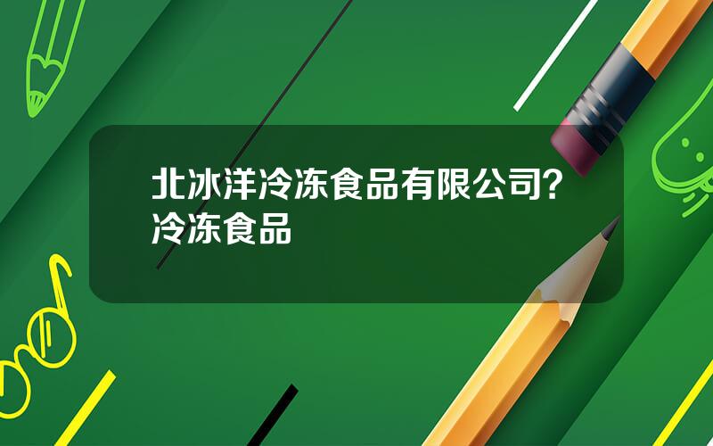 北冰洋冷冻食品有限公司？冷冻食品