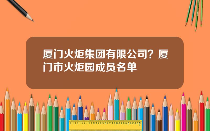 厦门火炬集团有限公司？厦门市火炬园成员名单