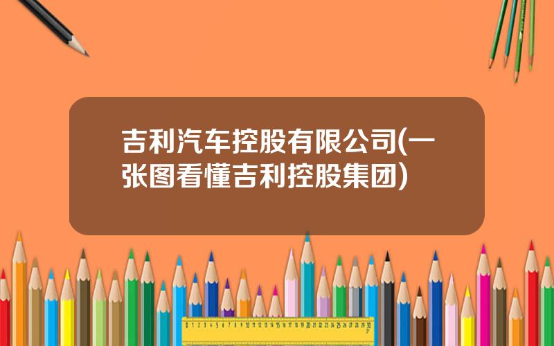 吉利汽车控股有限公司(一张图看懂吉利控股集团)