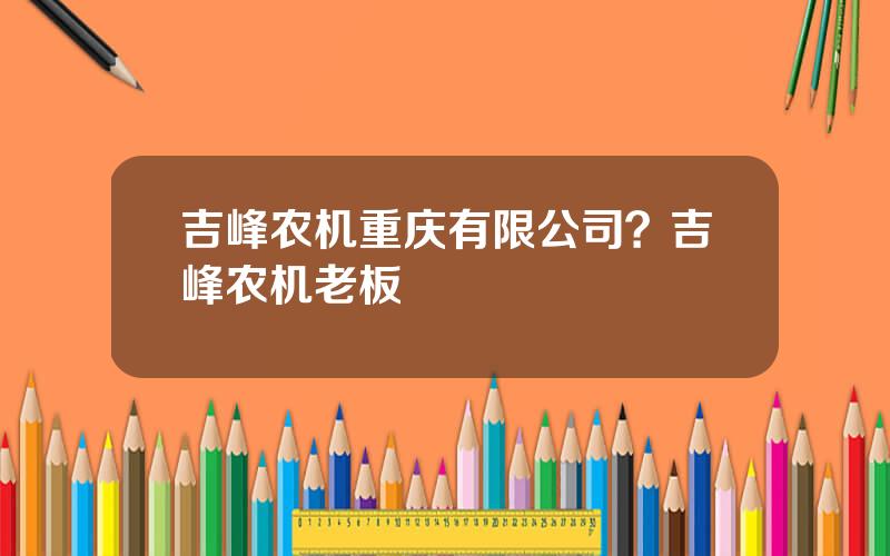 吉峰农机重庆有限公司？吉峰农机老板
