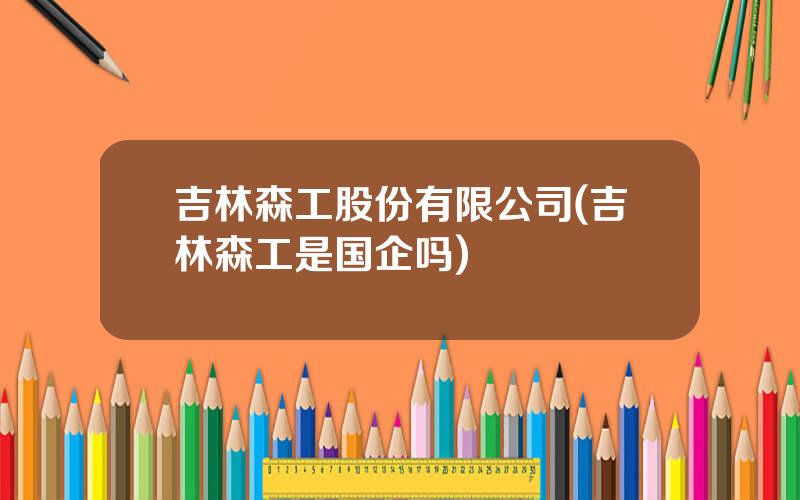 吉林森工股份有限公司(吉林森工是国企吗)