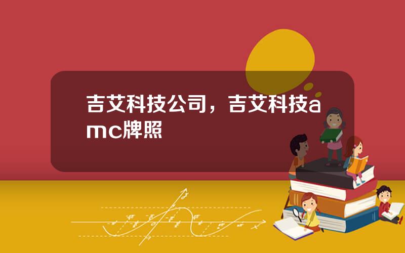 吉艾科技公司，吉艾科技amc牌照