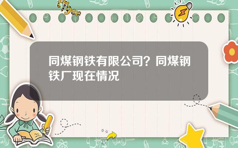 同煤钢铁有限公司？同煤钢铁厂现在情况