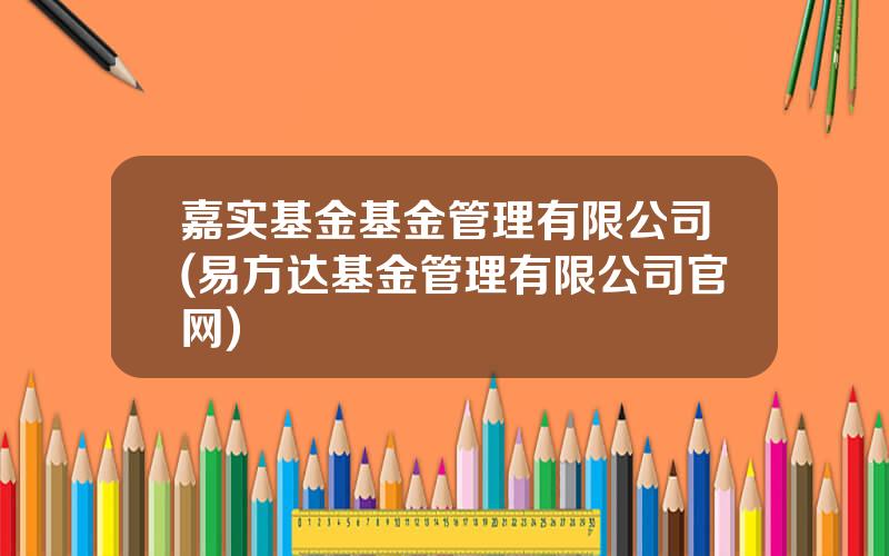 嘉实基金基金管理有限公司(易方达基金管理有限公司官网)
