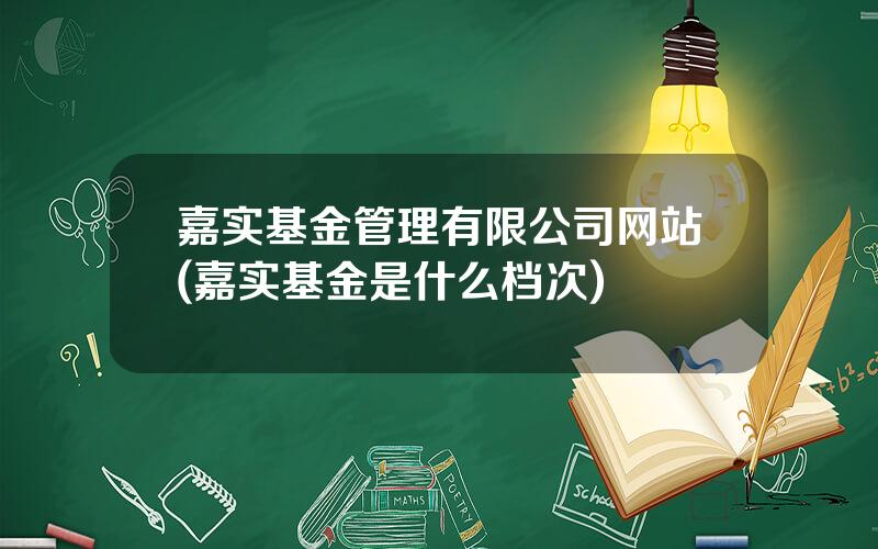 嘉实基金管理有限公司网站(嘉实基金是什么档次)