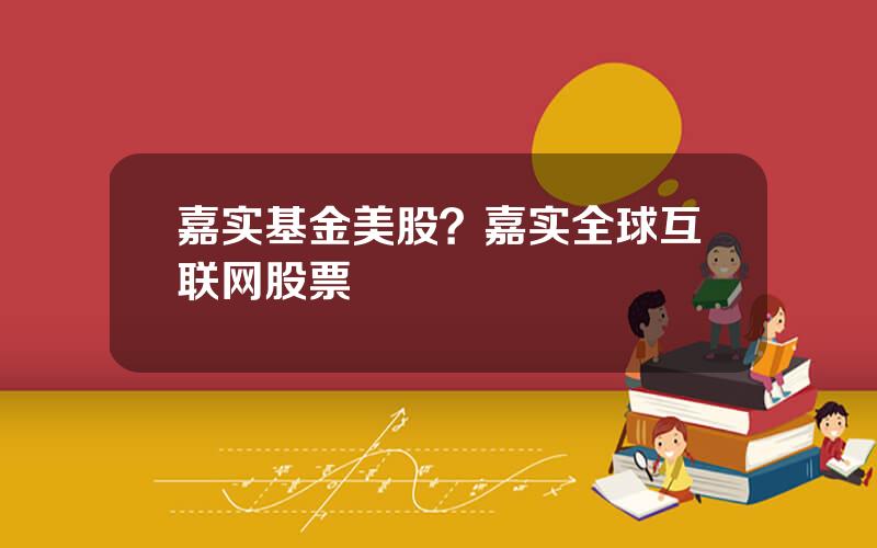 嘉实基金美股？嘉实全球互联网股票