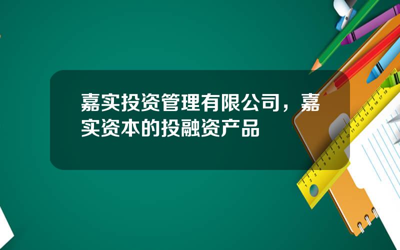 嘉实投资管理有限公司，嘉实资本的投融资产品
