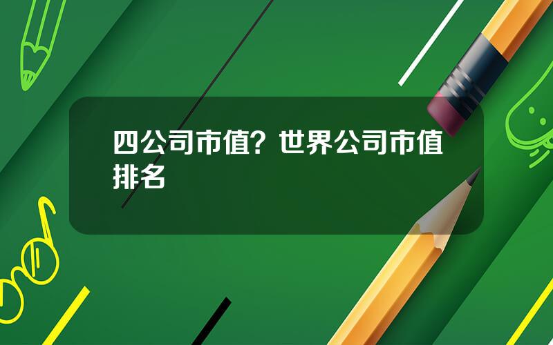 四公司市值？世界公司市值排名