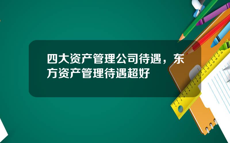四大资产管理公司待遇，东方资产管理待遇超好