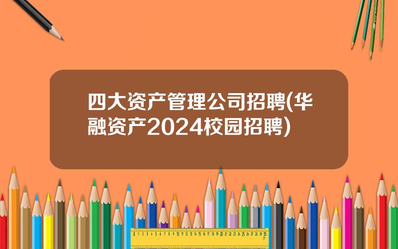 四大资产管理公司招聘(华融资产2024校园招聘)