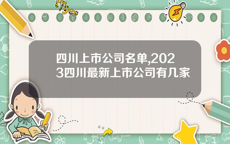 四川上市公司名单,2023四川最新上市公司有几家