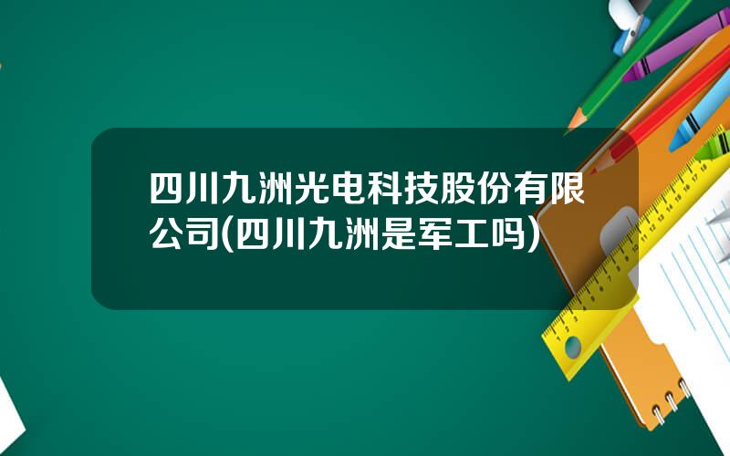 四川九洲光电科技股份有限公司(四川九洲是军工吗)