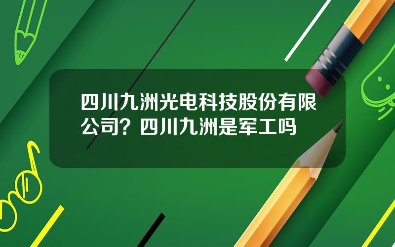 四川九洲光电科技股份有限公司？四川九洲是军工吗