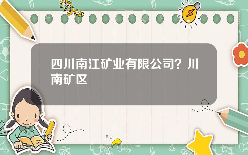 四川南江矿业有限公司？川南矿区