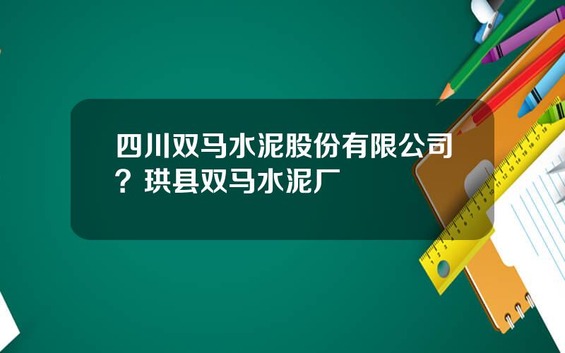 四川双马水泥股份有限公司？珙县双马水泥厂