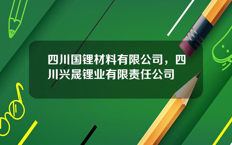四川国锂材料有限公司，四川兴晟锂业有限责任公司