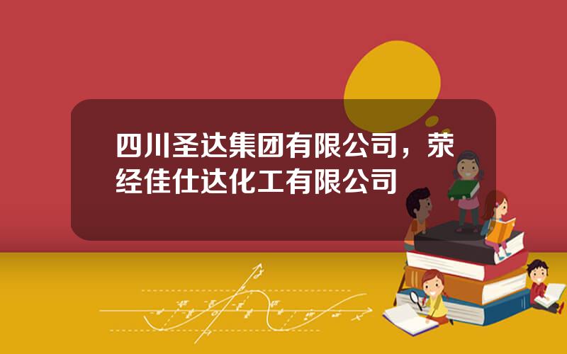 四川圣达集团有限公司，荥经佳仕达化工有限公司