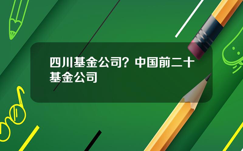 四川基金公司？中国前二十基金公司