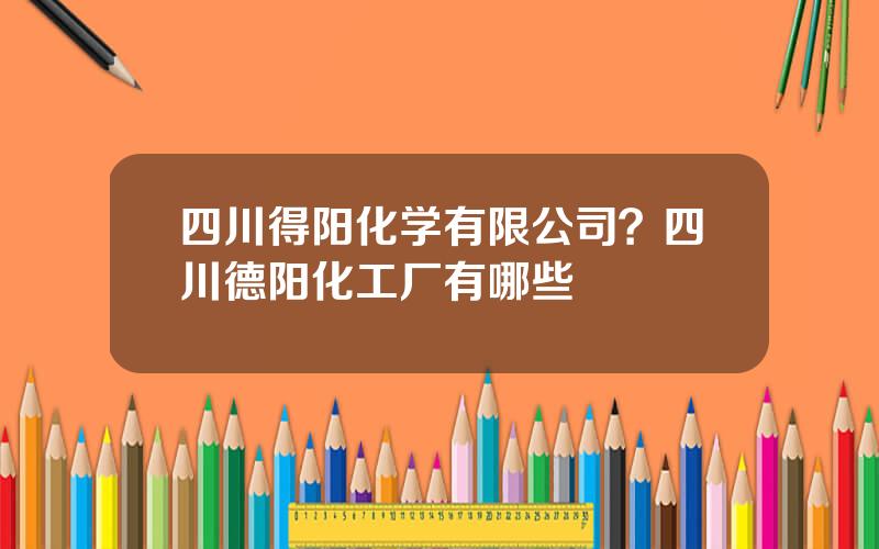 四川得阳化学有限公司？四川德阳化工厂有哪些