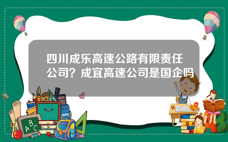 四川成乐高速公路有限责任公司？成宜高速公司是国企吗