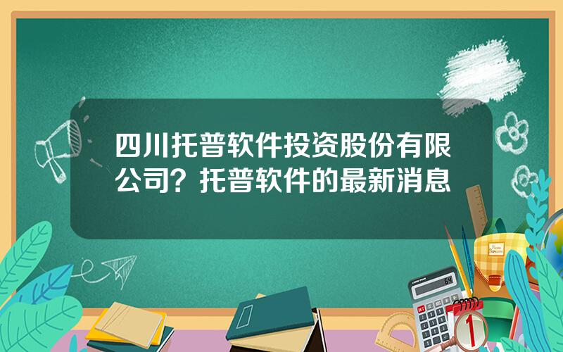 四川托普软件投资股份有限公司？托普软件的最新消息