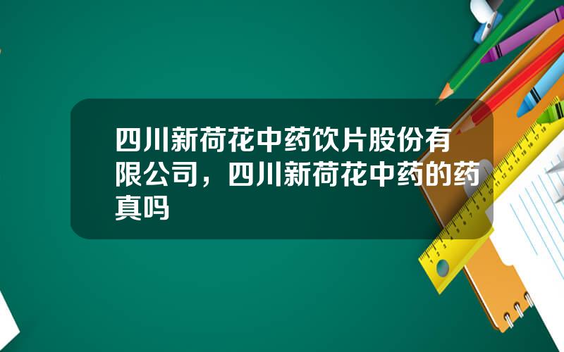 四川新荷花中药饮片股份有限公司，四川新荷花中药的药真吗