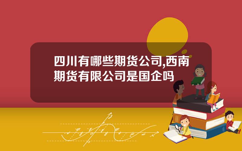 四川有哪些期货公司,西南期货有限公司是国企吗