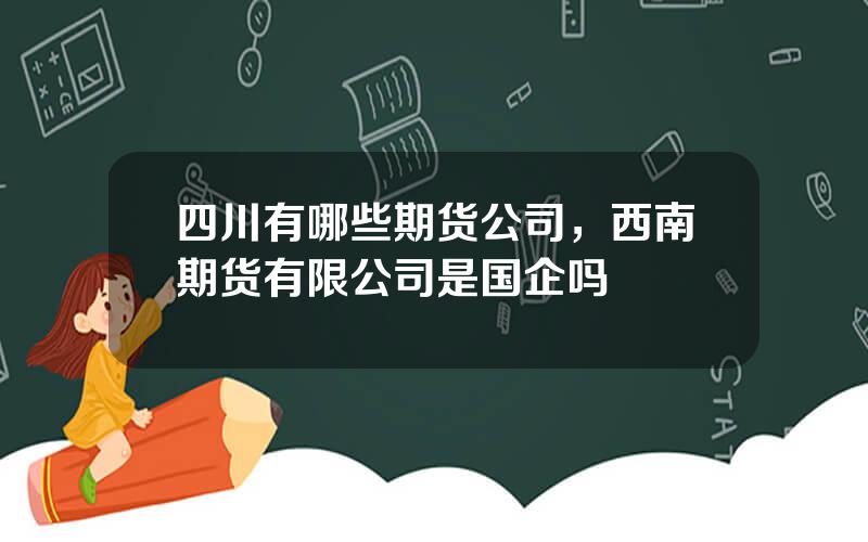 四川有哪些期货公司，西南期货有限公司是国企吗