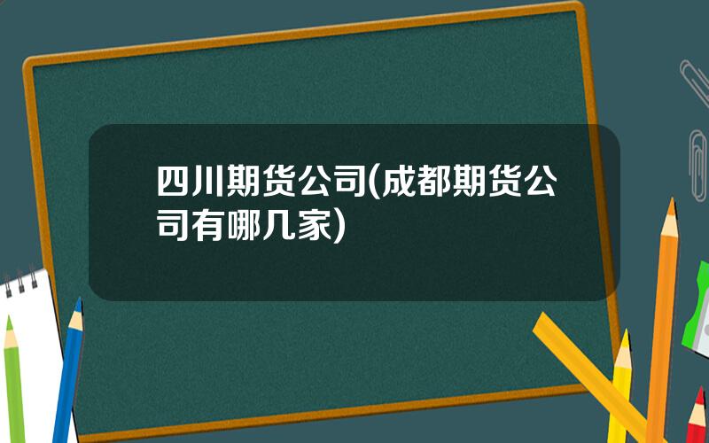 四川期货公司(成都期货公司有哪几家)