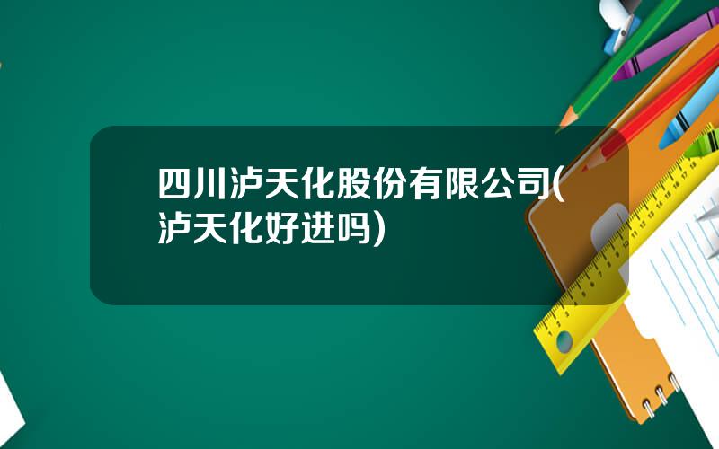 四川泸天化股份有限公司(泸天化好进吗)