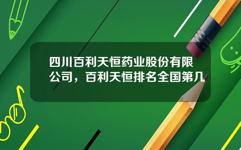 四川百利天恒药业股份有限公司，百利天恒排名全国第几