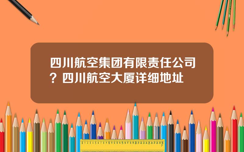 四川航空集团有限责任公司？四川航空大厦详细地址